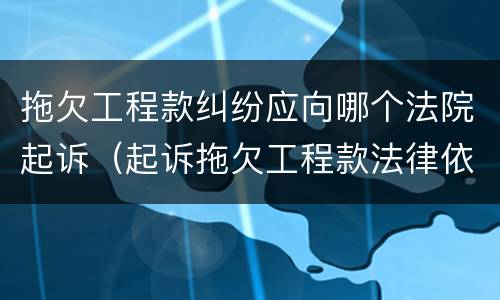 拖欠工程款纠纷应向哪个法院起诉（起诉拖欠工程款法律依据）