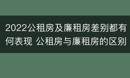 2022公租房及廉租房差别都有何表现 公租房与廉租房的区别都在此,别再搞错了!