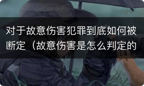 对于故意伤害犯罪到底如何被断定（故意伤害是怎么判定的）