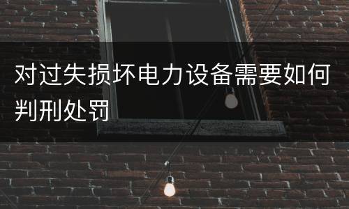对过失损坏电力设备需要如何判刑处罚