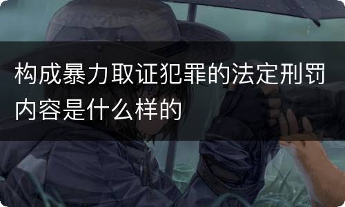 构成暴力取证犯罪的法定刑罚内容是什么样的