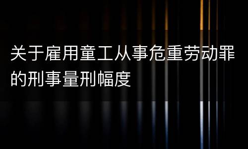 关于雇用童工从事危重劳动罪的刑事量刑幅度