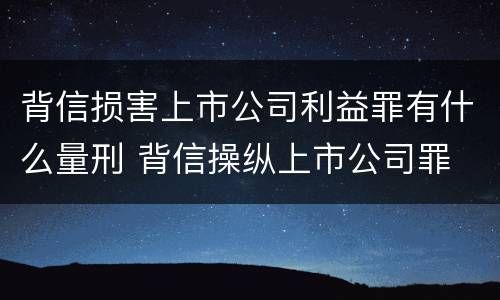 背信损害上市公司利益罪有什么量刑 背信操纵上市公司罪