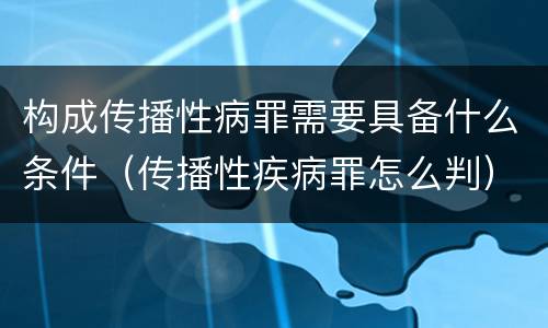 构成传播性病罪需要具备什么条件（传播性疾病罪怎么判）