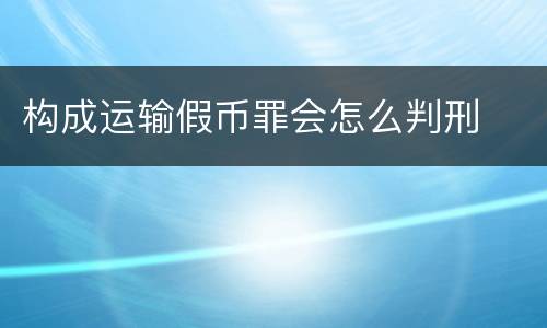 构成运输假币罪会怎么判刑