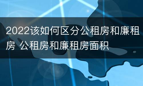 2022该如何区分公租房和廉租房 公租房和廉租房面积