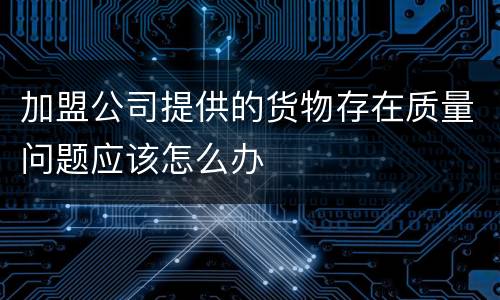 加盟公司提供的货物存在质量问题应该怎么办