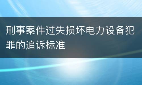 刑事案件过失损坏电力设备犯罪的追诉标准