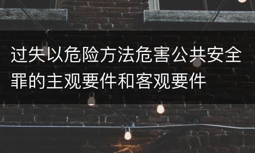 过失以危险方法危害公共安全罪的主观要件和客观要件