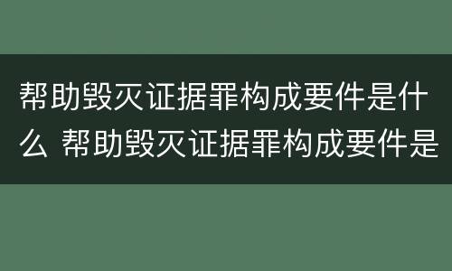 帮助毁灭证据罪构成要件是什么 帮助毁灭证据罪构成要件是什么法律