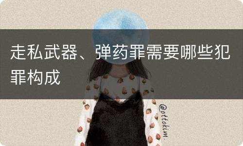 走私武器、弹药罪需要哪些犯罪构成