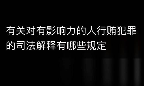 有关对有影响力的人行贿犯罪的司法解释有哪些规定