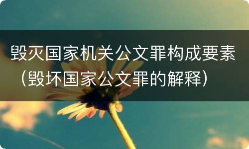 毁灭国家机关公文罪构成要素（毁坏国家公文罪的解释）