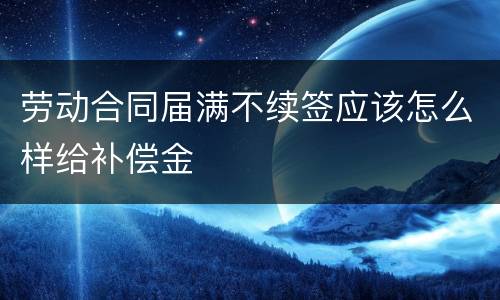 劳动合同届满不续签应该怎么样给补偿金