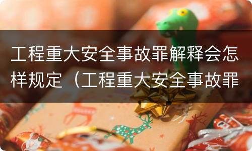 工程重大安全事故罪解释会怎样规定（工程重大安全事故罪是什么犯罪）