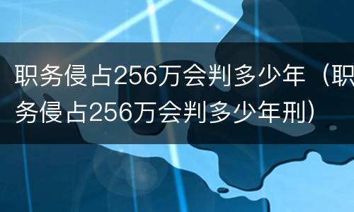 职务侵占256万会判多少年（职务侵占256万会判多少年刑）