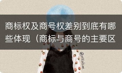 商标权及商号权差别到底有哪些体现（商标与商号的主要区别表现）