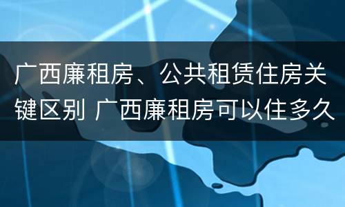 广西廉租房、公共租赁住房关键区别 广西廉租房可以住多久
