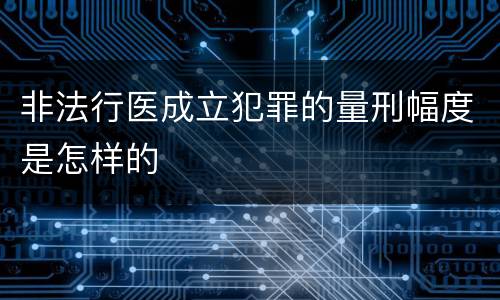 非法行医成立犯罪的量刑幅度是怎样的