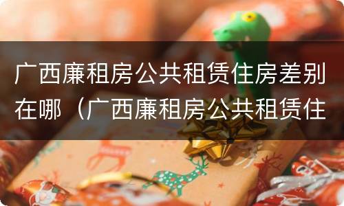 广西廉租房公共租赁住房差别在哪（广西廉租房公共租赁住房差别在哪查）