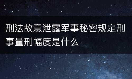 刑法故意泄露军事秘密规定刑事量刑幅度是什么
