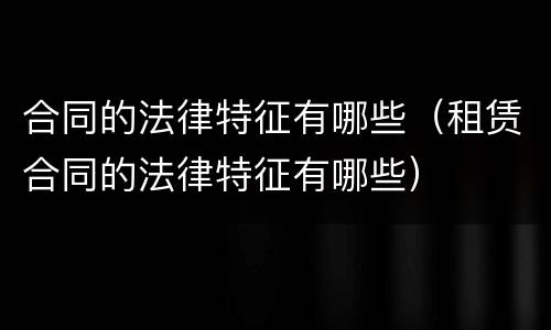 合同的法律特征有哪些（租赁合同的法律特征有哪些）