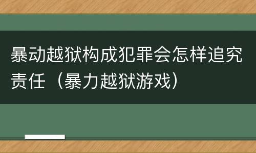 暴动越狱构成犯罪会怎样追究责任（暴力越狱游戏）