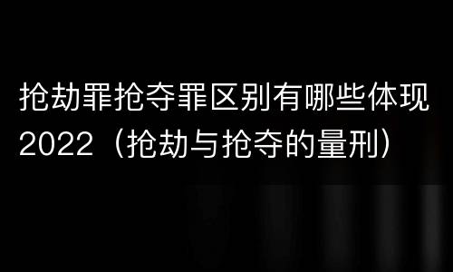 抢劫罪抢夺罪区别有哪些体现2022（抢劫与抢夺的量刑）