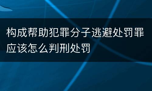 构成帮助犯罪分子逃避处罚罪应该怎么判刑处罚