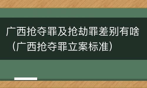 广西抢夺罪及抢劫罪差别有啥（广西抢夺罪立案标准）