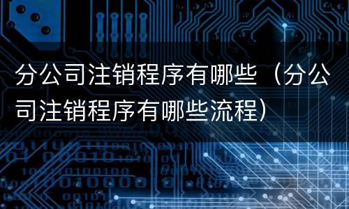 分公司注销程序有哪些（分公司注销程序有哪些流程）