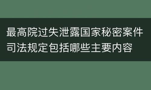 最高院过失泄露国家秘密案件司法规定包括哪些主要内容