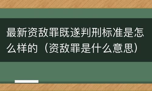 最新资敌罪既遂判刑标准是怎么样的（资敌罪是什么意思）