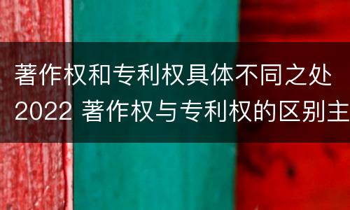 著作权和专利权具体不同之处2022 著作权与专利权的区别主要表现为