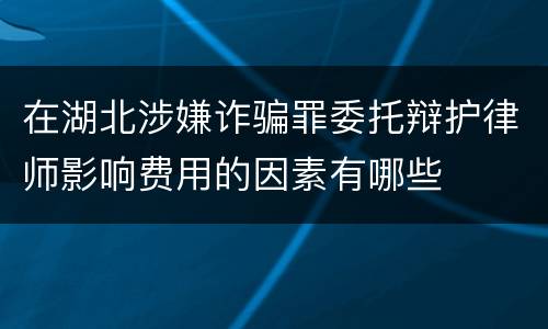 在湖北涉嫌诈骗罪委托辩护律师影响费用的因素有哪些