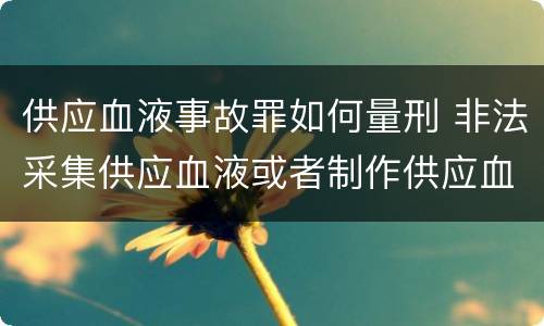 供应血液事故罪如何量刑 非法采集供应血液或者制作供应血液制品罪的刑事责任