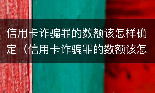 信用卡诈骗罪的数额该怎样确定（信用卡诈骗罪的数额该怎样确定呢）