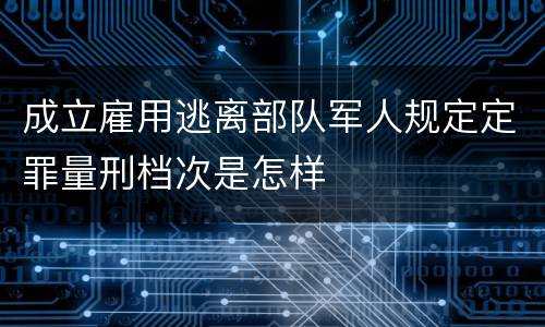 成立雇用逃离部队军人规定定罪量刑档次是怎样
