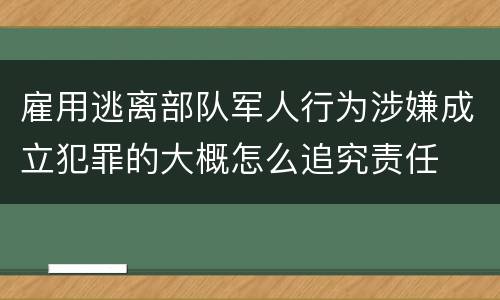 雇用逃离部队军人行为涉嫌成立犯罪的大概怎么追究责任