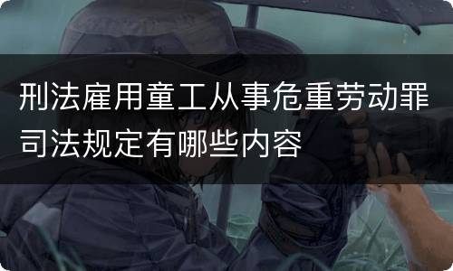 刑法雇用童工从事危重劳动罪司法规定有哪些内容