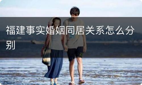 福建事实婚姻同居关系怎么分别