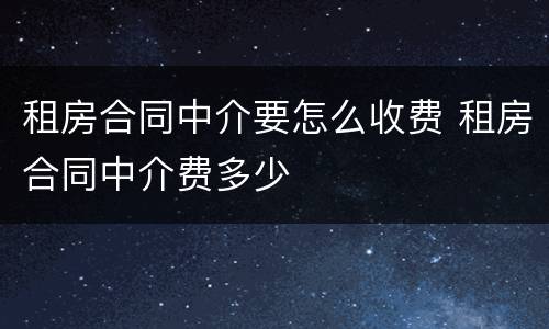 租房合同中介要怎么收费 租房合同中介费多少