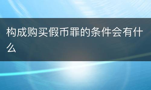 构成购买假币罪的条件会有什么