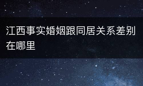 江西事实婚姻跟同居关系差别在哪里