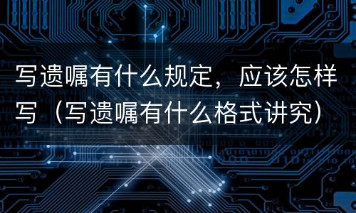 写遗嘱有什么规定，应该怎样写（写遗嘱有什么格式讲究）