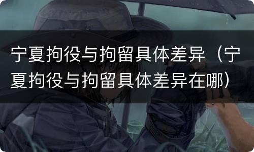 宁夏拘役与拘留具体差异（宁夏拘役与拘留具体差异在哪）