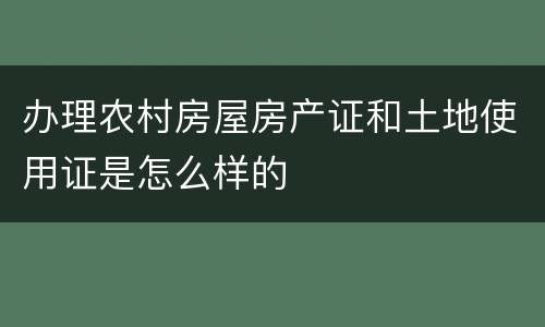 办理农村房屋房产证和土地使用证是怎么样的
