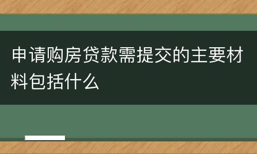 申请购房贷款需提交的主要材料包括什么