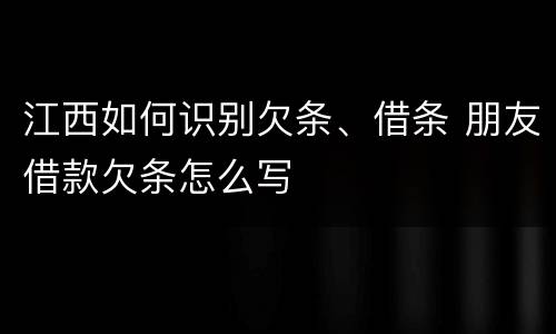 江西如何识别欠条、借条 朋友借款欠条怎么写