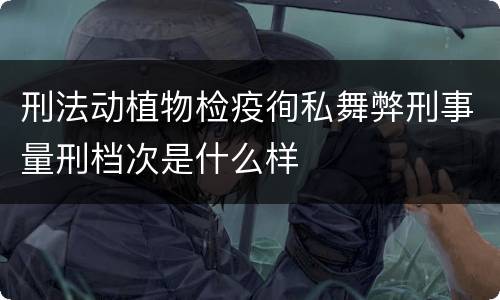 刑法动植物检疫徇私舞弊刑事量刑档次是什么样